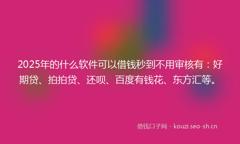 2025年的什么软件可以借钱秒到不用审核有：好期贷、拍拍贷、还呗、百度有钱花、东方汇等。