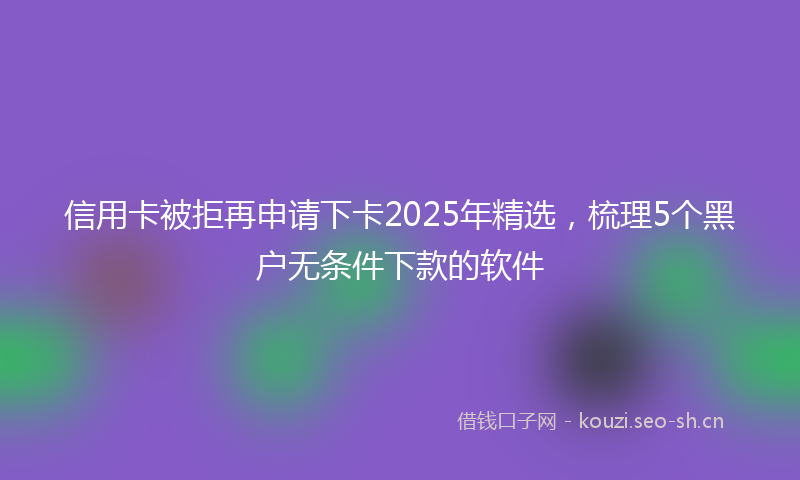 信用卡被拒再申请下卡2025年精选，梳理5个黑户无条件下款的软件