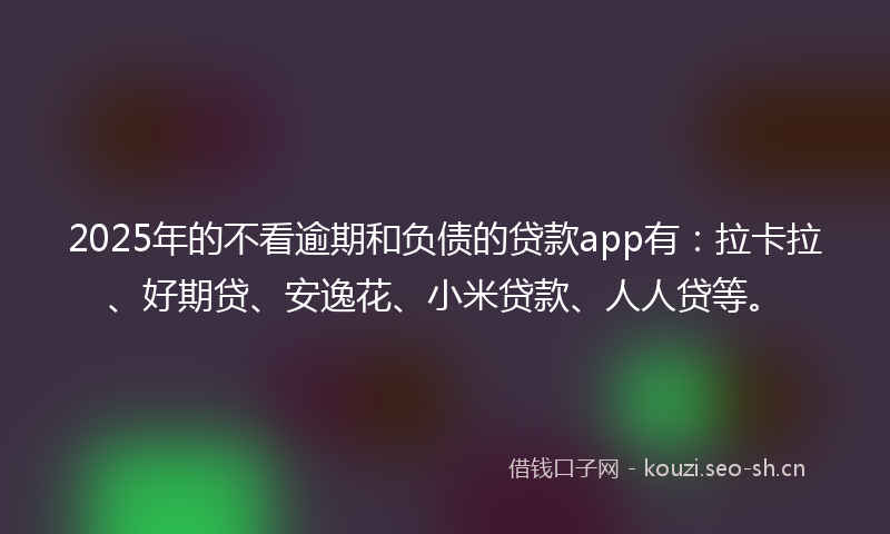2025年的不看逾期和负债的贷款app有：拉卡拉、好期贷、安逸花、小米贷款、人人贷等。