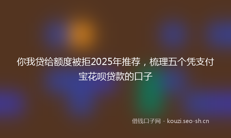 你我贷给额度被拒2025年推荐，梳理五个凭支付宝花呗贷款的口子