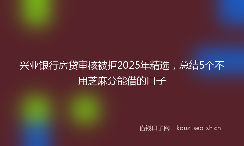 兴业银行房贷审核被拒2025年精选,总结5个不用芝麻分能借的口子
