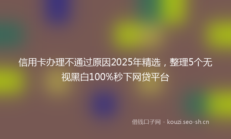 信用卡办理不通过原因2025年精选，整理5个无视黑白100%秒下网贷平台