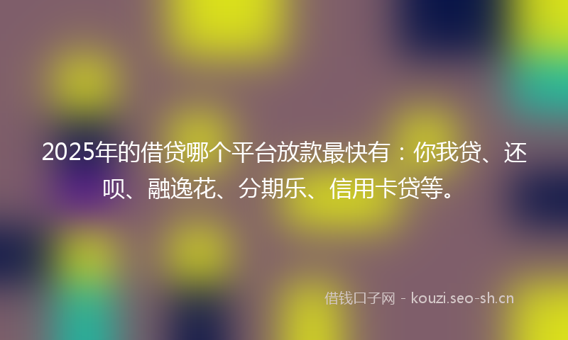 2025年的借贷哪个平台放款最快有:你我贷、还呗、融逸花、分期乐、信用卡贷等。