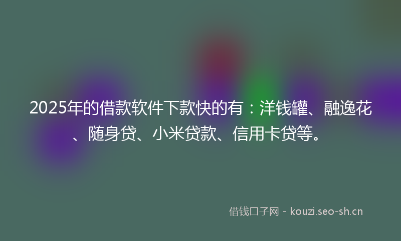 2025年的借款软件下款快的有：洋钱罐、融逸花、随身贷、小米贷款、信用卡贷等。
