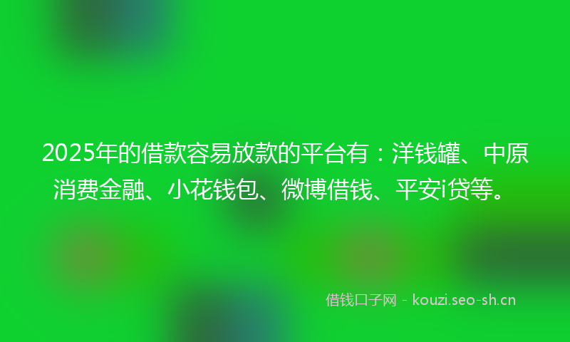 2025年的借款容易放款的平台有：洋钱罐、中原消费金融、小花钱包、微博借钱、平安i贷等。