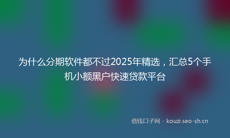 为什么分期软件都不过2025年精选,汇总5个手机小额黑户快速贷款平台