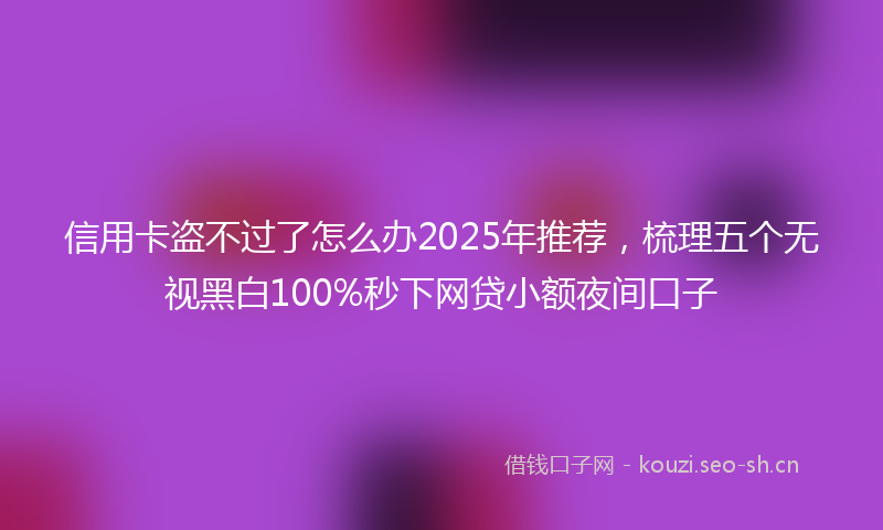 信用卡盗不过了怎么办2025年推荐，梳理五个无视黑白100%秒下网贷小额夜间口子