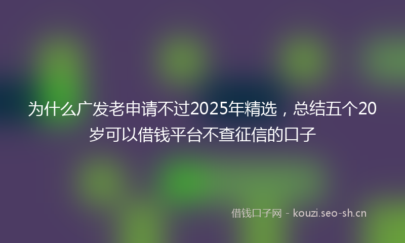 为什么广发老申请不过2025年精选，总结五个20岁可以借钱平台不查征信的口子