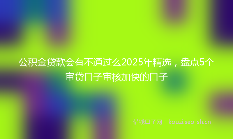 公积金贷款会有不通过么2025年精选，盘点5个审贷口子审核加快的口子