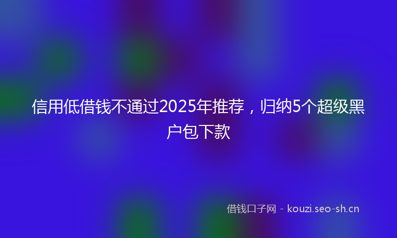 信用低借钱不通过2025年推荐，归纳5个超级黑户包下款