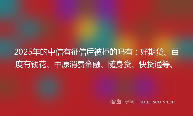 2025年的中信有征信后被拒的吗有：好期贷、百度有钱花、中原消费金融、随身贷、快贷通等。