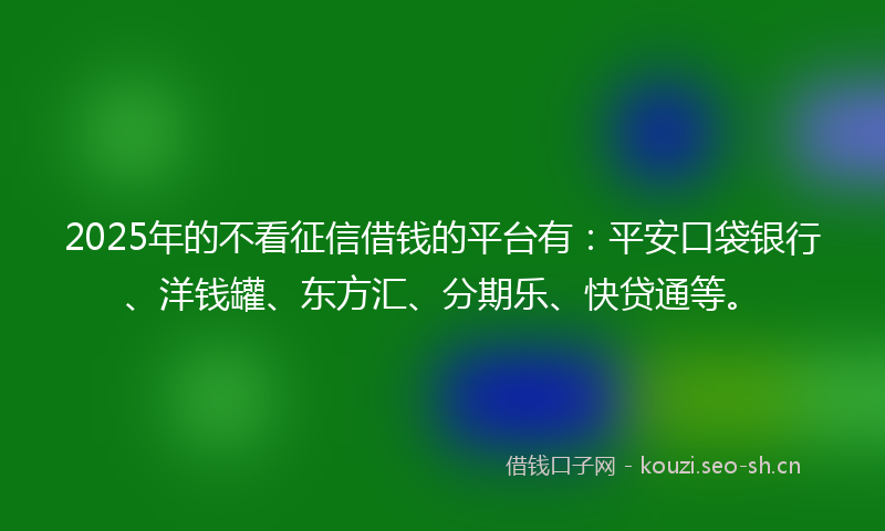 2025年的不看征信借钱的平台有:平安口袋银行、洋钱罐、东方汇、分期乐、快贷通等。