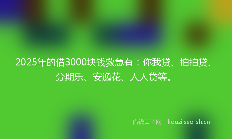 2025年的借3000块钱救急有：你我贷、拍拍贷、分期乐、安逸花、人人贷等。