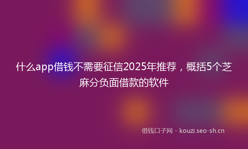 什么app借钱不需要征信2025年推荐，概括5个芝麻分负面借款的软件