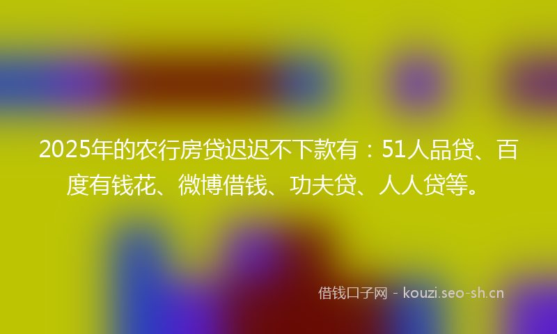 2025年的农行房贷迟迟不下款有:51人品贷、百度有钱花、微博借钱、功夫贷、人人贷等。