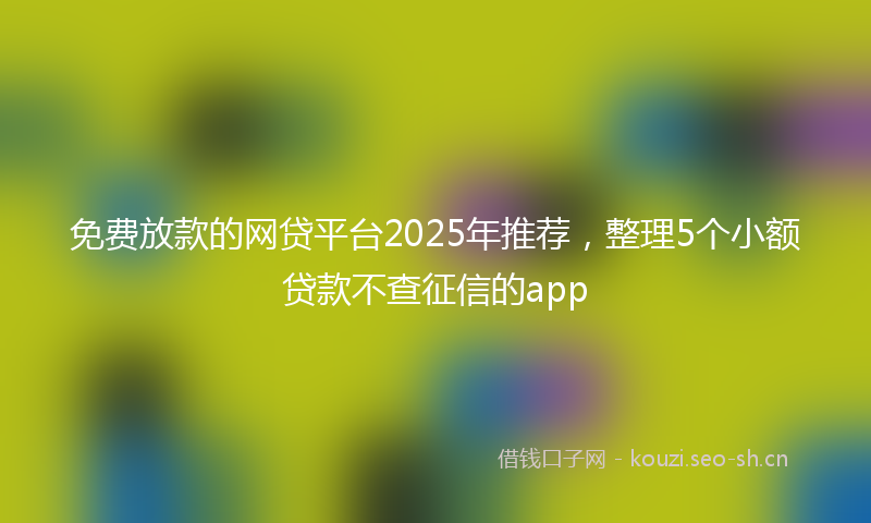 免费放款的网贷平台2025年推荐，整理5个小额贷款不查征信的app