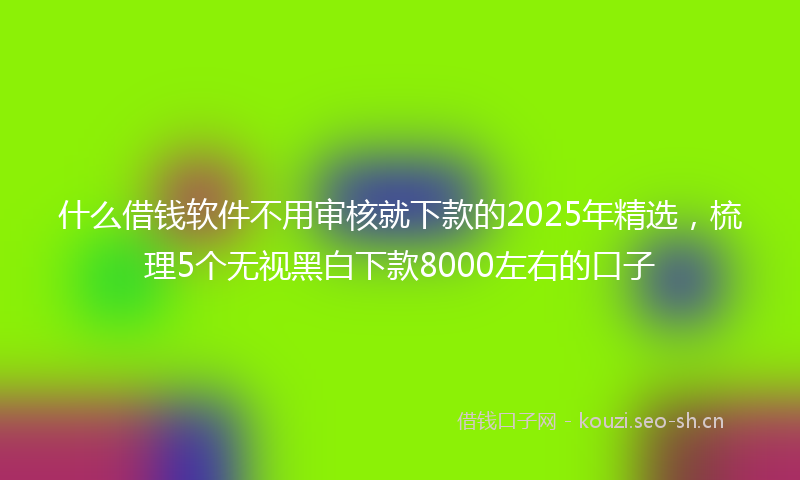 什么借钱软件不用审核就下款的2025年精选，梳理5个无视黑白下款8000左右的口子