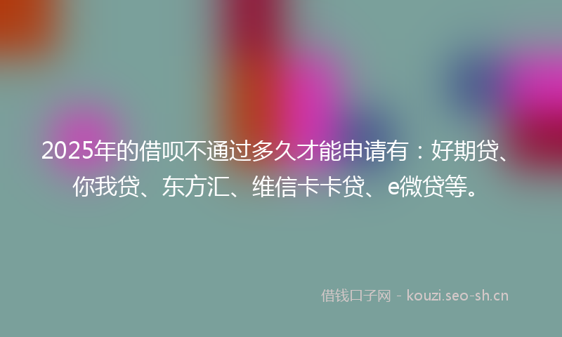 2025年的借呗不通过多久才能申请有:好期贷、你我贷、东方汇、维信卡卡贷、e微贷等。