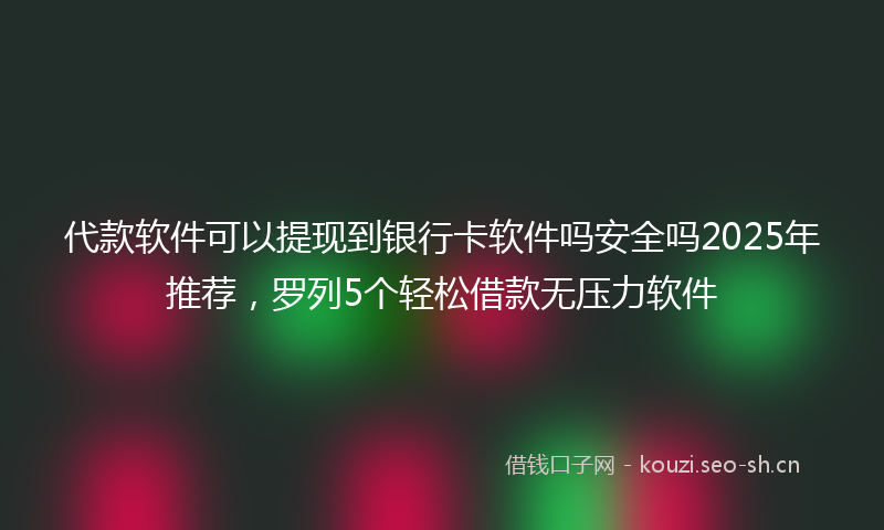 代款软件可以提现到银行卡软件吗安全吗2025年推荐，罗列5个轻松借款无压力软件