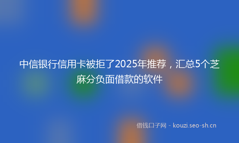 中信银行信用卡被拒了2025年推荐，汇总5个芝麻分负面借款的软件