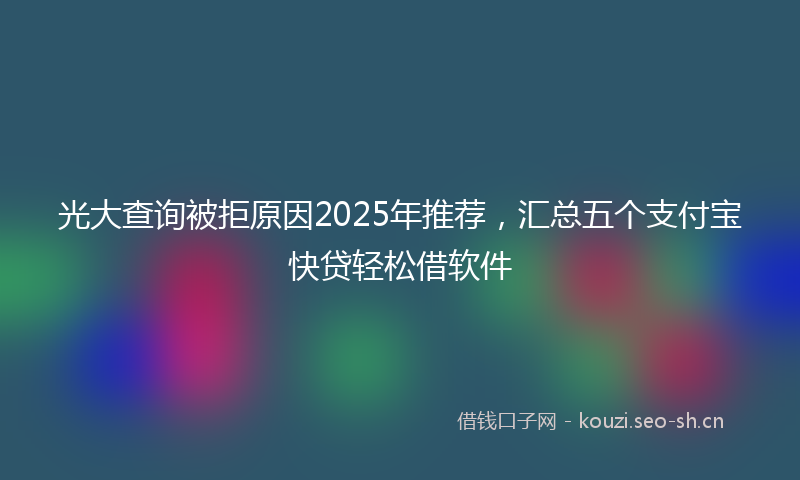 光大查询被拒原因2025年推荐，汇总五个支付宝快贷轻松借软件