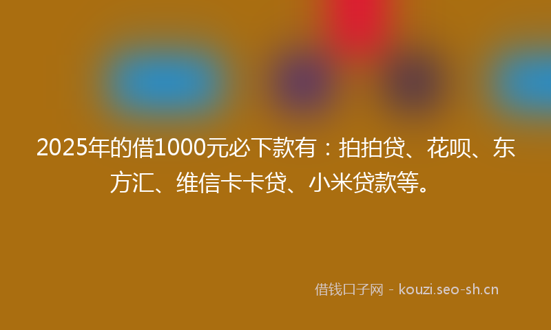 2025年的借1000元必下款有：拍拍贷、花呗、东方汇、维信卡卡贷、小米贷款等。