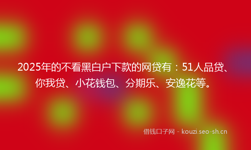 2025年的不看黑白户下款的网贷有:51人品贷、你我贷、小花钱包、分期乐、安逸花等。