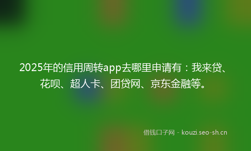 2025年的信用周转app去哪里申请有：我来贷、花呗、超人卡、团贷网、京东金融等。