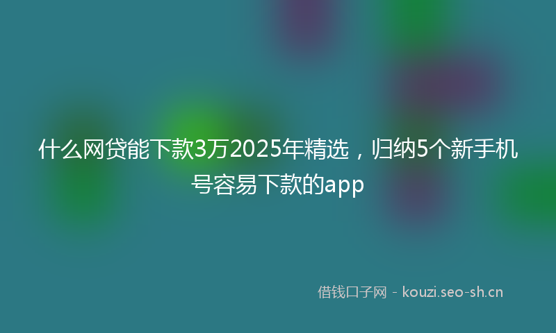 什么网贷能下款3万2025年精选,归纳5个新手机号容易下款的app