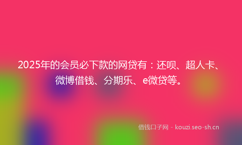 2025年的会员必下款的网贷有：还呗、超人卡、微博借钱、分期乐、e微贷等。