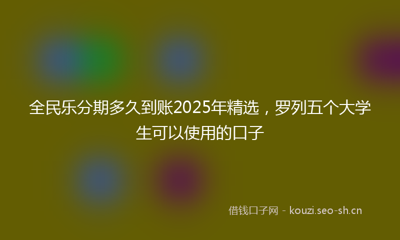 全民乐分期多久到账2025年精选，罗列五个大学生可以使用的口子