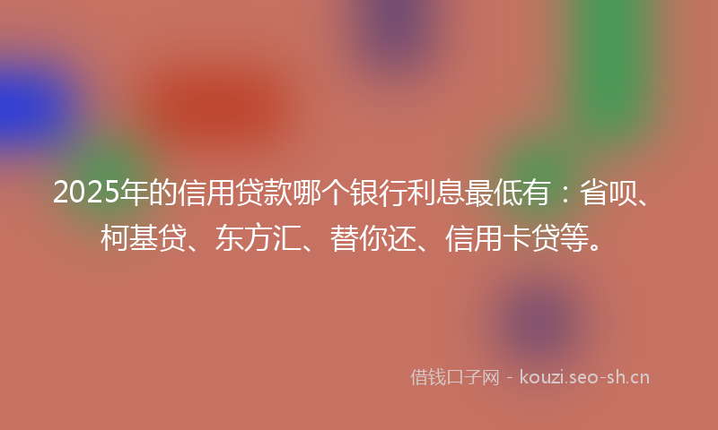 2025年的信用贷款哪个银行利息最低有：省呗、柯基贷、东方汇、替你还、信用卡贷等。