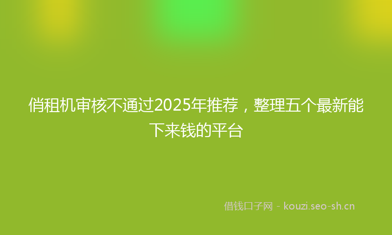 俏租机审核不通过2025年推荐，整理五个最新能下来钱的平台