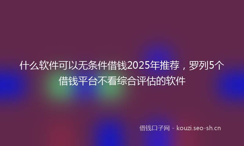 什么软件可以无条件借钱2025年推荐，罗列5个借钱平台不看综合评估的软件