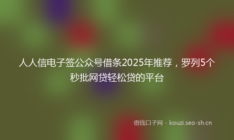 人人信电子签公众号借条2025年推荐，罗列5个秒批网贷轻松贷的平台