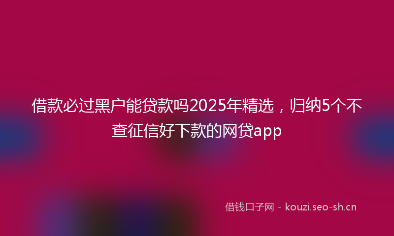 借款必过黑户能贷款吗2025年精选，归纳5个不查征信好下款的网贷app