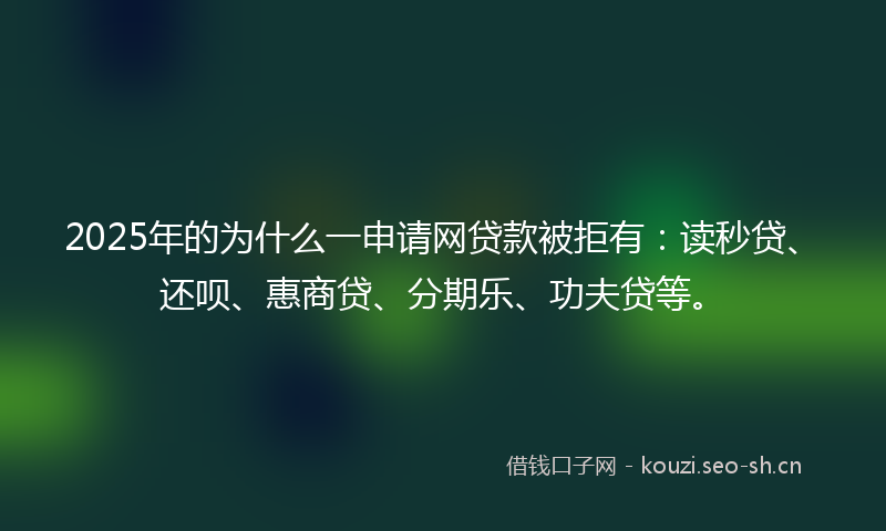 2025年的为什么一申请网贷款被拒有：读秒贷、还呗、惠商贷、分期乐、功夫贷等。