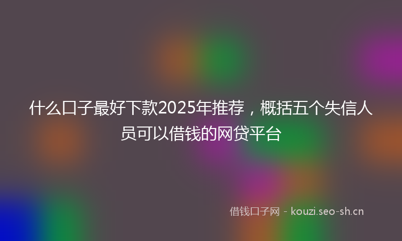 什么口子最好下款2025年推荐，概括五个失信人员可以借钱的网贷平台
