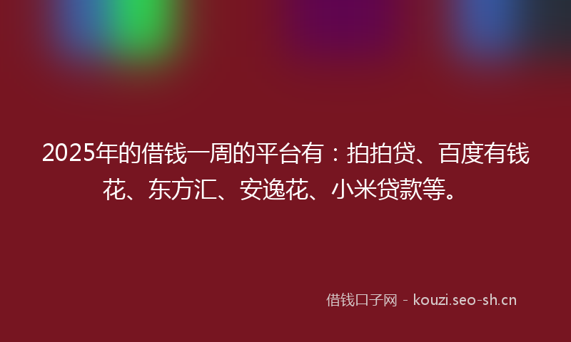 2025年的借钱一周的平台有：拍拍贷、百度有钱花、东方汇、安逸花、小米贷款等。