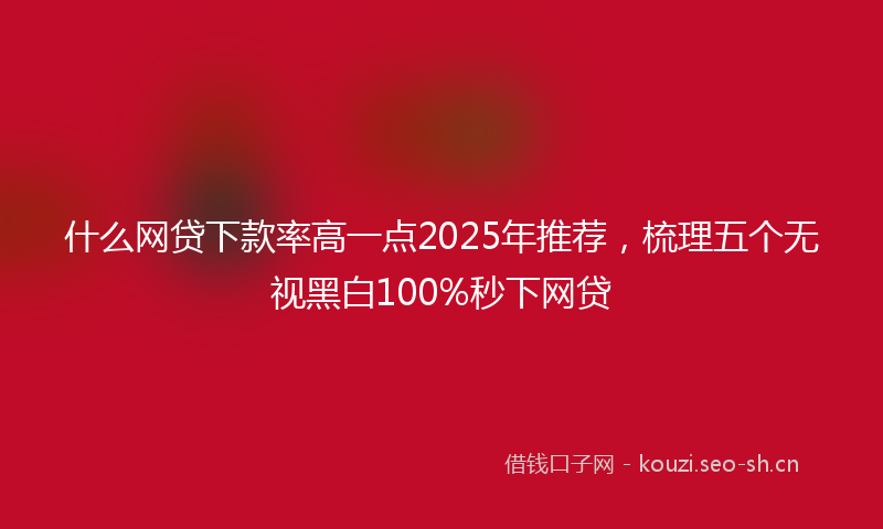 什么网贷下款率高一点2025年推荐，梳理五个无视黑白100%秒下网贷