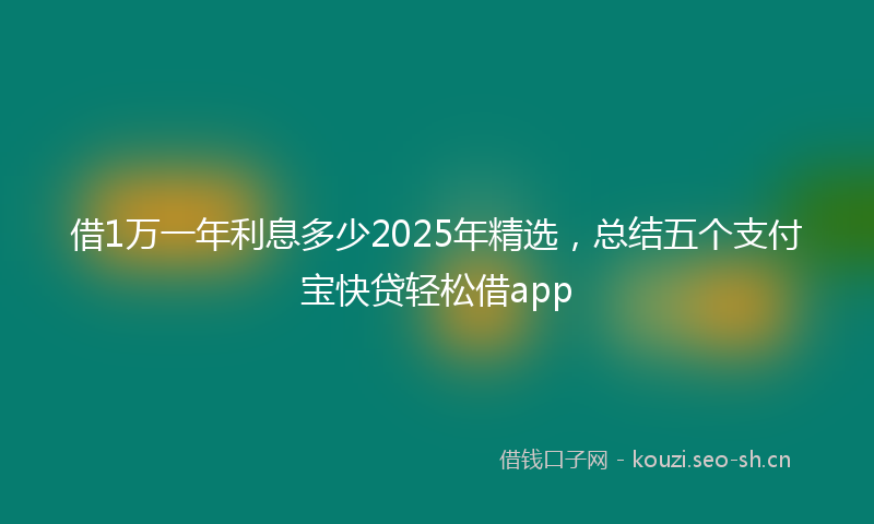 借1万一年利息多少2025年精选，总结五个支付宝快贷轻松借app