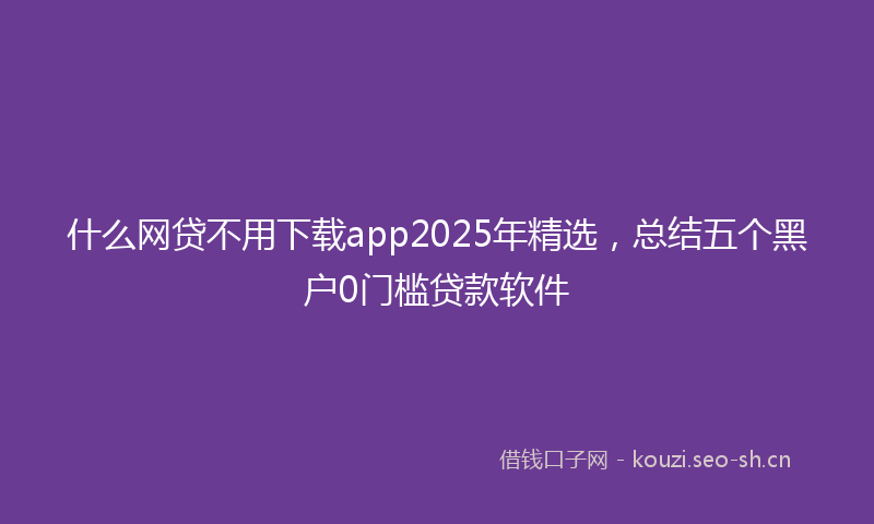 什么网贷不用下载app2025年精选，总结五个黑户0门槛贷款软件