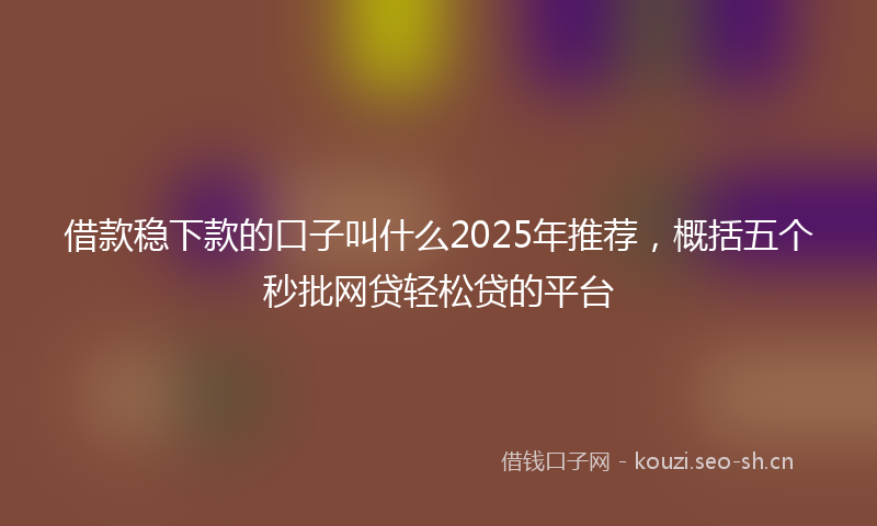 借款稳下款的口子叫什么2025年推荐，概括五个秒批网贷轻松贷的平台