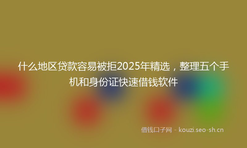 什么地区贷款容易被拒2025年精选，整理五个手机和身份证快速借钱软件