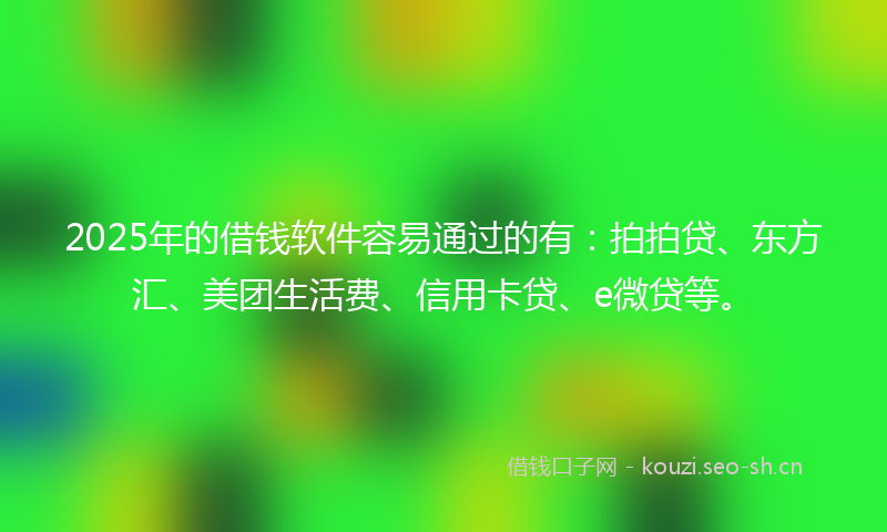 2025年的借钱软件容易通过的有：拍拍贷、东方汇、美团生活费、信用卡贷、e微贷等。