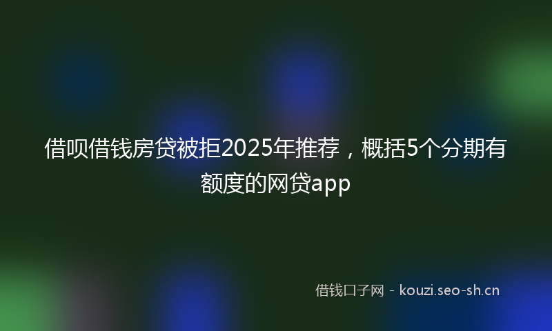 借呗借钱房贷被拒2025年推荐，概括5个分期有额度的网贷app