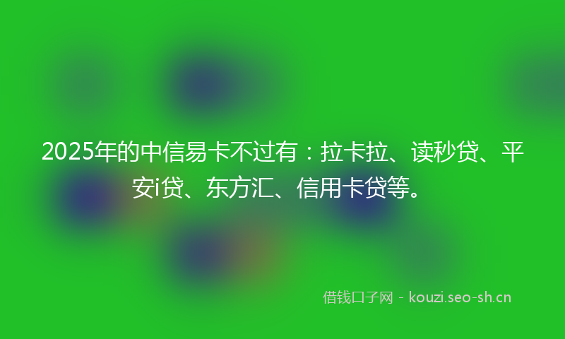 2025年的中信易卡不过有：拉卡拉、读秒贷、平安i贷、东方汇、信用卡贷等。