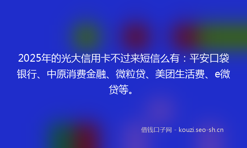 2025年的光大信用卡不过来短信么有：平安口袋银行、中原消费金融、微粒贷、美团生活费、e微贷等。