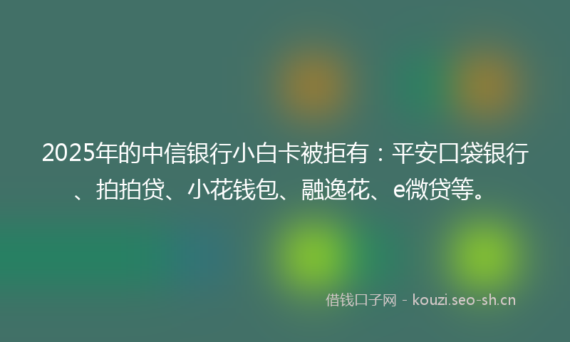 2025年的中信银行小白卡被拒有:平安口袋银行、拍拍贷、小花钱包、融逸花、e微贷等。