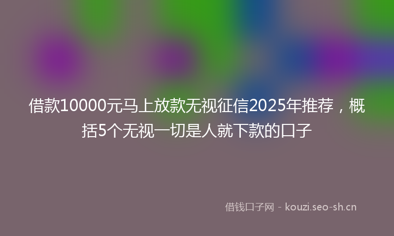 借款10000元马上放款无视征信2025年推荐，概括5个无视一切是人就下款的口子